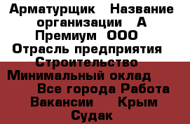 Арматурщик › Название организации ­ А-Премиум, ООО › Отрасль предприятия ­ Строительство › Минимальный оклад ­ 25 000 - Все города Работа » Вакансии   . Крым,Судак